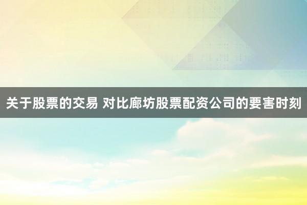 关于股票的交易 对比廊坊股票配资公司的要害时刻