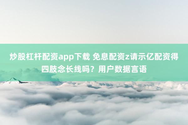 炒股杠杆配资app下载 免息配资z请示亿配资得四肢念长线吗?用户数据言语