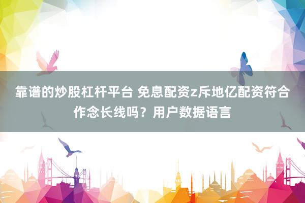 靠谱的炒股杠杆平台 免息配资z斥地亿配资符合作念长线吗？用户数据语言