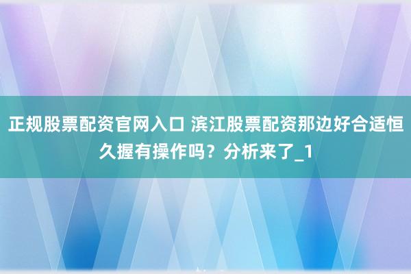 正规股票配资官网入口 滨江股票配资那边好合适恒久握有操作吗？分析来了_1