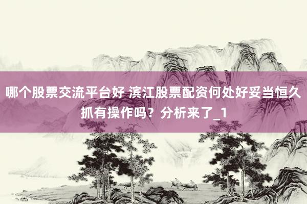 哪个股票交流平台好 滨江股票配资何处好妥当恒久抓有操作吗?分析来了_1