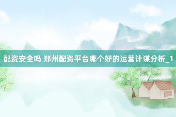 配资安全吗 郑州配资平台哪个好的运营计谋分析_1