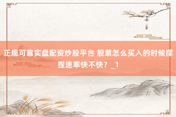 正规可靠实盘配资炒股平台 股票怎么买入的时候撑捏速率快不快？_1