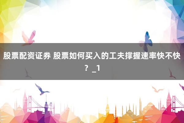 股票配资证券 股票如何买入的工夫撑握速率快不快?_1