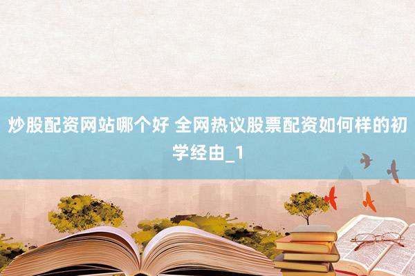 炒股配资网站哪个好 全网热议股票配资如何样的初学经由_1