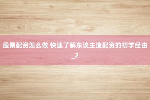 股票配资怎么做 快速了解东谈主造配资的初学经由_2