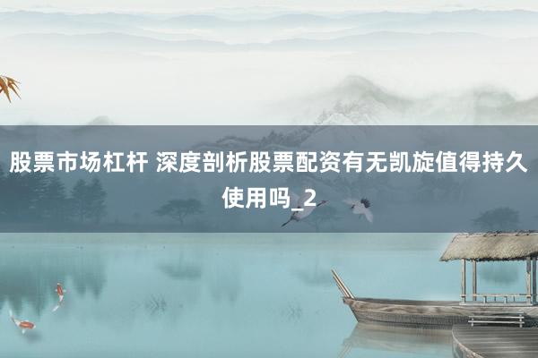 股票市场杠杆 深度剖析股票配资有无凯旋值得持久使用吗_2