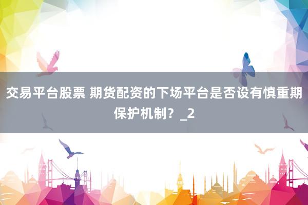 交易平台股票 期货配资的下场平台是否设有慎重期保护机制?_2