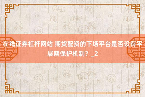 在线证劵杠杆网站 期货配资的下场平台是否设有平展期保护机制？_2
