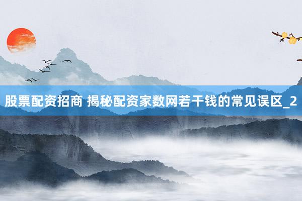 股票配资招商 揭秘配资家数网若干钱的常见误区_2