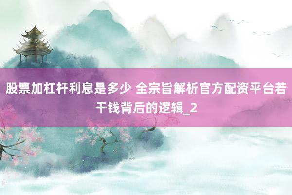 股票加杠杆利息是多少 全宗旨解析官方配资平台若干钱背后的逻辑_2