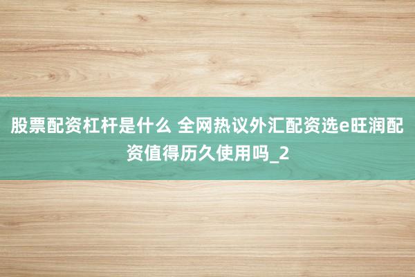 股票配资杠杆是什么 全网热议外汇配资选e旺润配资值得历久使用吗_2