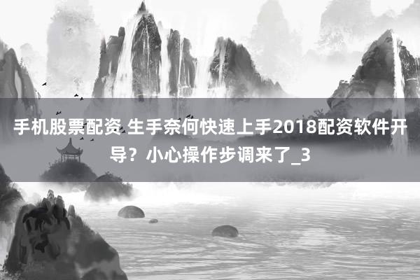 手机股票配资 生手奈何快速上手2018配资软件开导？小心操作步调来了_3