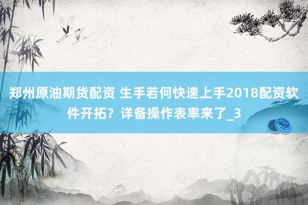 郑州原油期货配资 生手若何快速上手2018配资软件开拓？详备操作表率来了_3