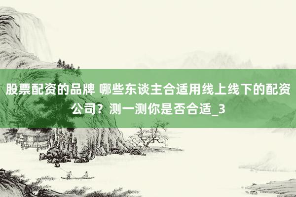 股票配资的品牌 哪些东谈主合适用线上线下的配资公司？测一测你是否合适_3