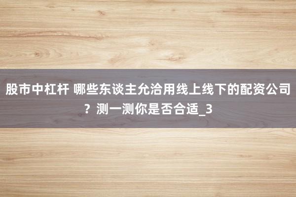 股市中杠杆 哪些东谈主允洽用线上线下的配资公司?测一测你是否合适_3