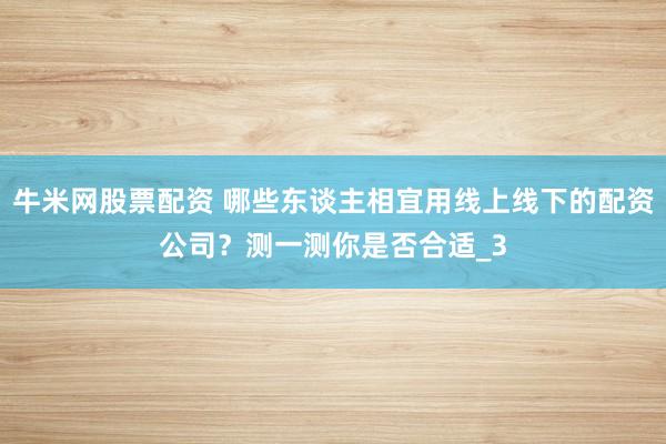 牛米网股票配资 哪些东谈主相宜用线上线下的配资公司？测一测你是否合适_3