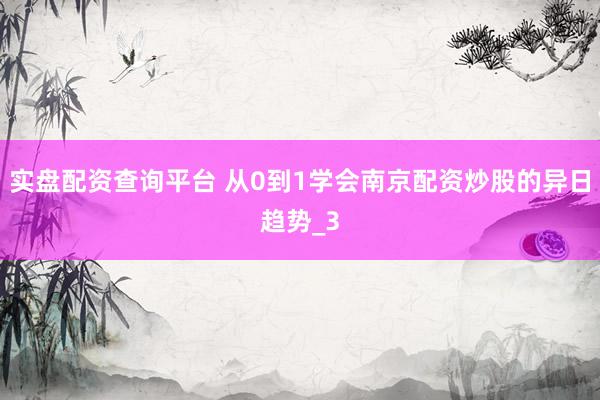 实盘配资查询平台 从0到1学会南京配资炒股的异日趋势_3