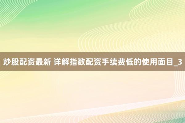 炒股配资最新 详解指数配资手续费低的使用面目_3