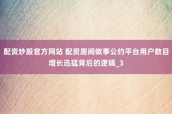 配资炒股官方网站 配资居间做事公约平台用户数目增长迅猛背后的逻辑_3