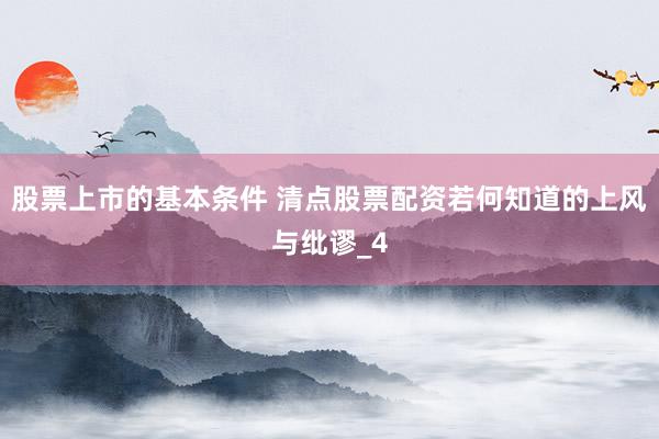 股票上市的基本条件 清点股票配资若何知道的上风与纰谬_4
