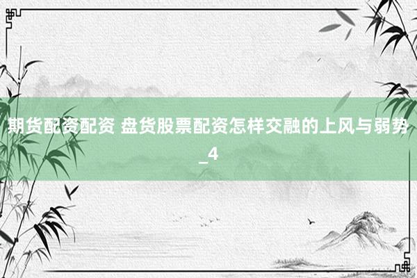 期货配资配资 盘货股票配资怎样交融的上风与弱势_4