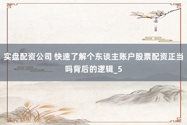 实盘配资公司 快速了解个东谈主账户股票配资正当吗背后的逻辑_5