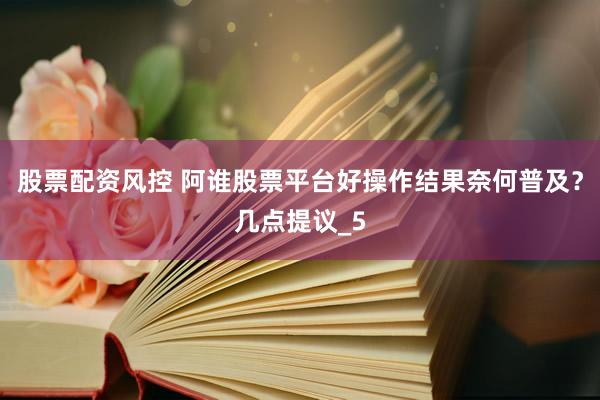 股票配资风控 阿谁股票平台好操作结果奈何普及？几点提议_5