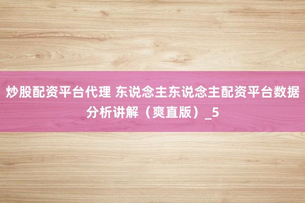 炒股配资平台代理 东说念主东说念主配资平台数据分析讲解（爽直版）_5