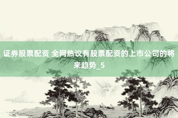 证券股票配资 全网热议有股票配资的上市公司的将来趋势_5