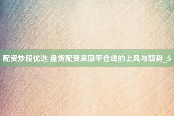 配资炒股优选 盘货配资来回平仓线的上风与颓势_5