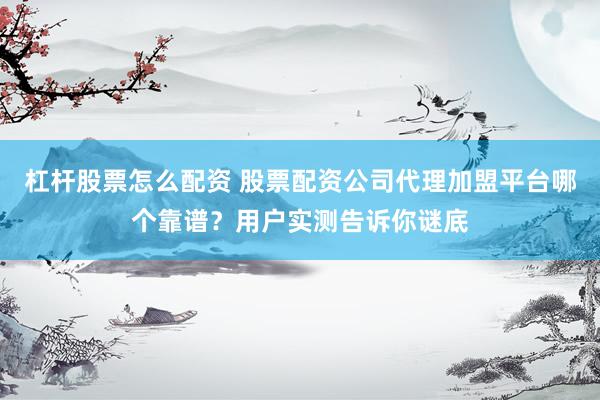 杠杆股票怎么配资 股票配资公司代理加盟平台哪个靠谱？用户实测告诉你谜底