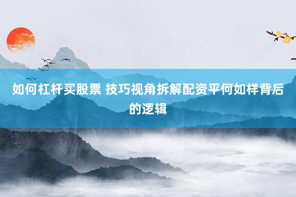 如何杠杆买股票 技巧视角拆解配资平何如样背后的逻辑