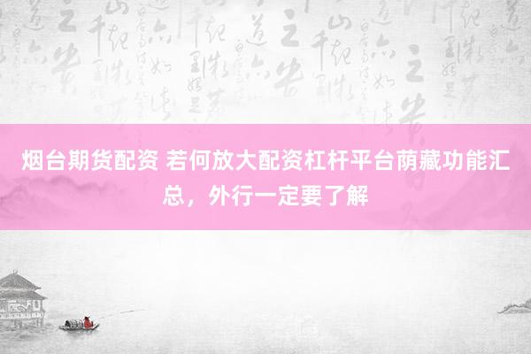 烟台期货配资 若何放大配资杠杆平台荫藏功能汇总，外行一定要了解