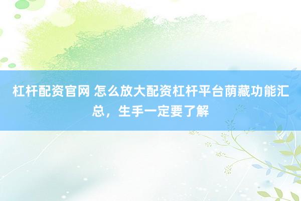 杠杆配资官网 怎么放大配资杠杆平台荫藏功能汇总，生手一定要了解