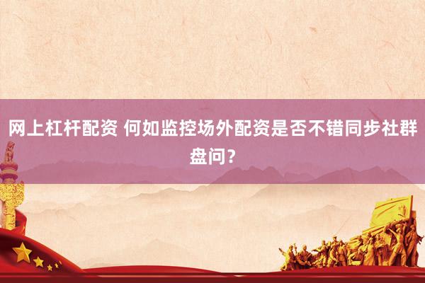 网上杠杆配资 何如监控场外配资是否不错同步社群盘问？