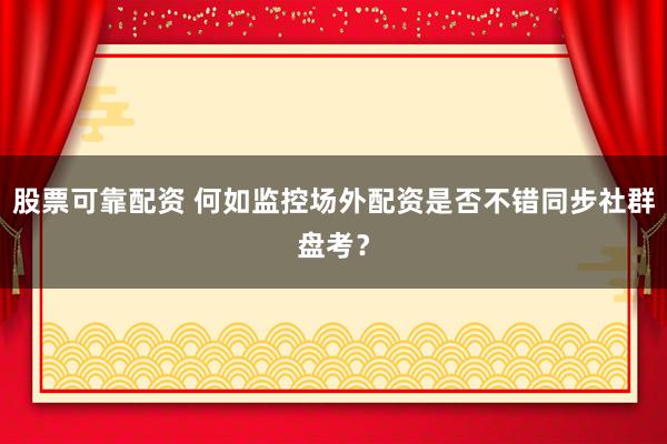 股票可靠配资 何如监控场外配资是否不错同步社群盘考？