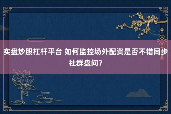实盘炒股杠杆平台 如何监控场外配资是否不错同步社群盘问？