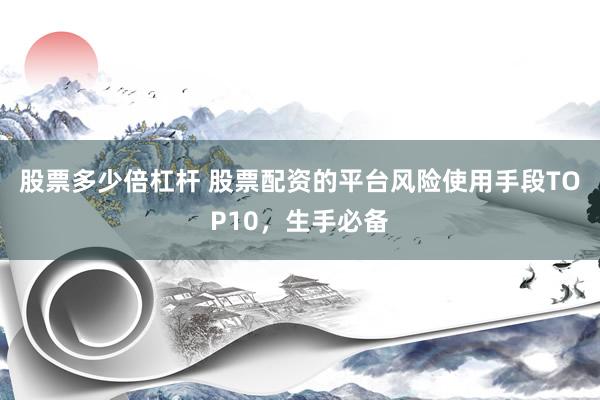 股票多少倍杠杆 股票配资的平台风险使用手段TOP10，生手必备