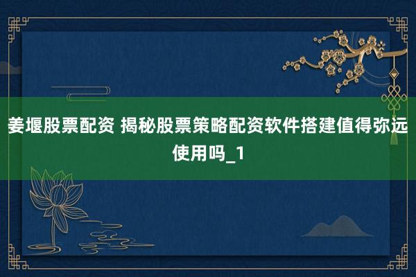 姜堰股票配资 揭秘股票策略配资软件搭建值得弥远使用吗_1