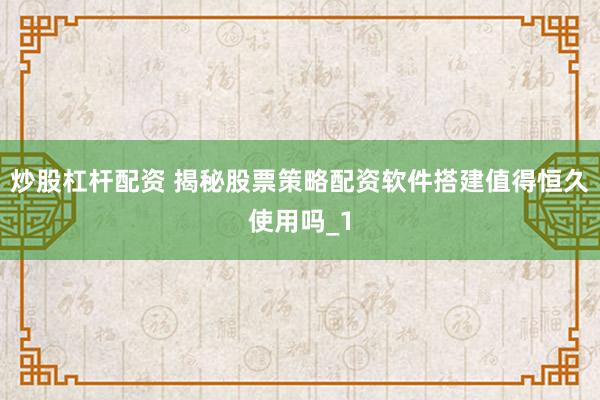 炒股杠杆配资 揭秘股票策略配资软件搭建值得恒久使用吗_1