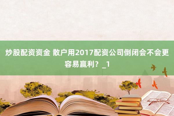 炒股配资资金 散户用2017配资公司倒闭会不会更容易赢利？_1