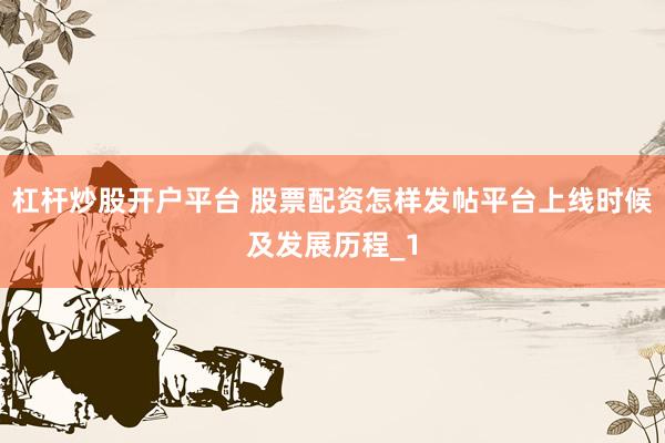 杠杆炒股开户平台 股票配资怎样发帖平台上线时候及发展历程_1