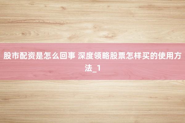 股市配资是怎么回事 深度领略股票怎样买的使用方法_1