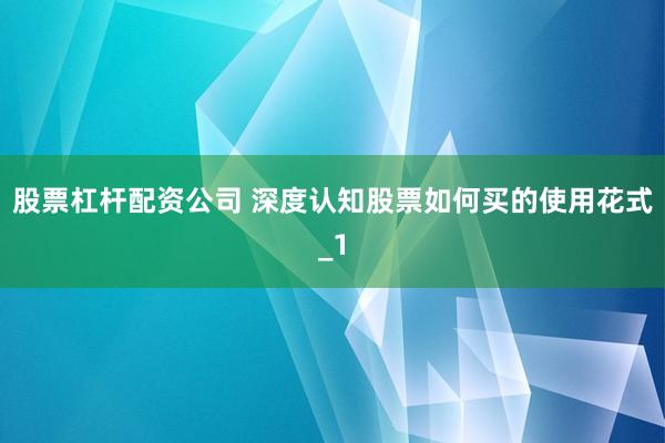 股票杠杆配资公司 深度认知股票如何买的使用花式_1