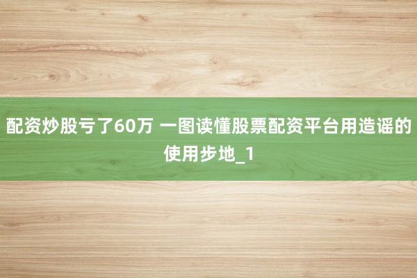 配资炒股亏了60万 一图读懂股票配资平台用造谣的使用步地_1