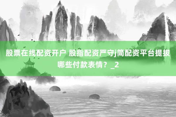 股票在线配资开户 股指配资严守j简配资平台提拔哪些付款表情？_2