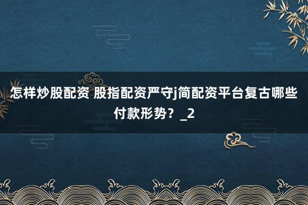 怎样炒股配资 股指配资严守j简配资平台复古哪些付款形势?_2