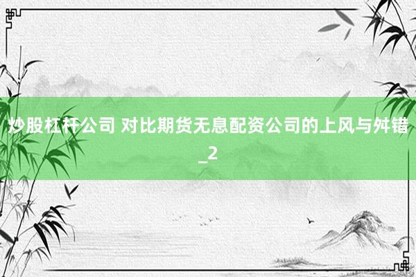 炒股杠杆公司 对比期货无息配资公司的上风与舛错_2