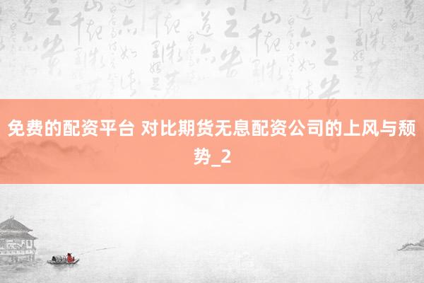 免费的配资平台 对比期货无息配资公司的上风与颓势_2